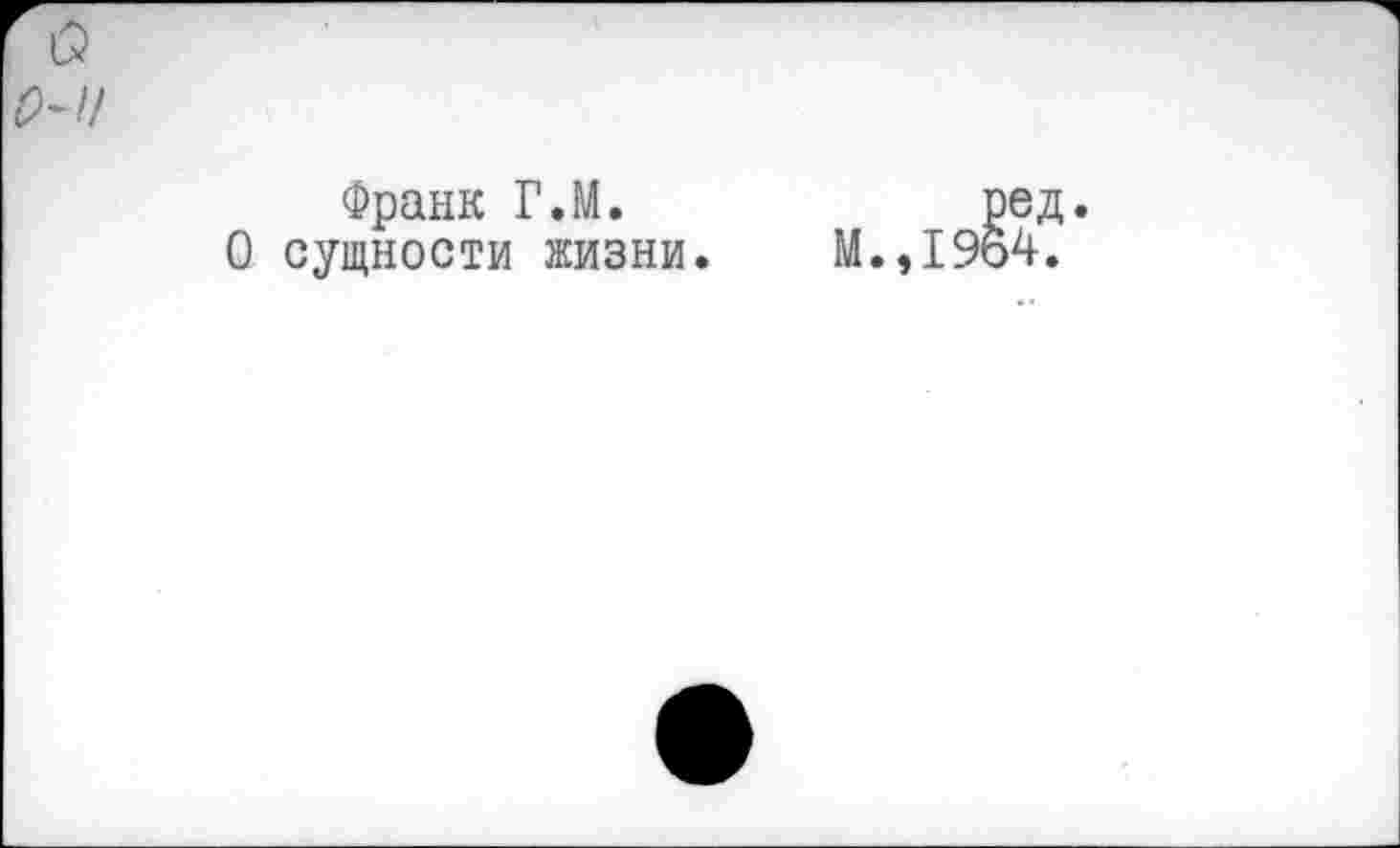 ﻿Франк Г.М.
О сущности жизни.
ред.
М.,1964.